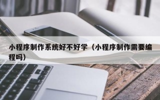 乳山小程序制作系统好不好学（小程序制作需要编程吗）