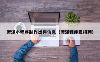 乳山菏泽小程序制作出售信息（菏泽程序员招聘）