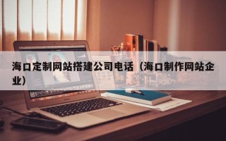 乳山海口定制网站搭建公司电话（海口制作网站企业）