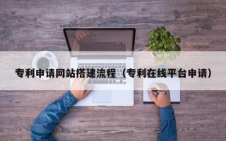 乳山专利申请网站搭建流程（专利在线平台申请）