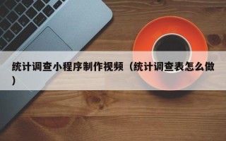 乳山统计调查小程序制作视频（统计调查表怎么做）