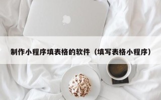 乳山制作小程序填表格的软件（填写表格小程序）