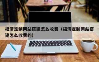 乳山福清定制网站搭建怎么收费（福清定制网站搭建怎么收费的）