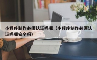 乳山小程序制作必须认证吗呢（小程序制作必须认证吗呢安全吗）