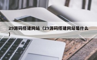 乳山29源码搭建网站（29源码搭建网站是什么）