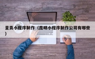 乳山呈贡小程序制作（昆明小程序制作公司有哪些）