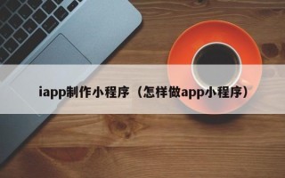 乳山iapp制作小程序（怎样做app小程序）