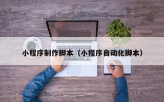乳山小程序制作脚本（小程序自动化脚本）