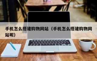 乳山手机怎么搭建购物网站（手机怎么搭建购物网站呢）