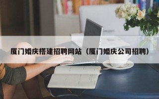 乳山厦门婚庆搭建招聘网站（厦门婚庆公司招聘）