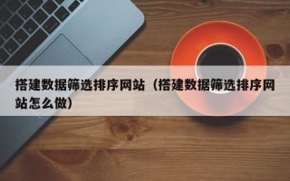 乳山搭建数据筛选排序网站（搭建数据筛选排序网站怎么做）