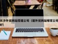乳山长沙外贸网站搭建公司（建外贸网站哪家公司好）
