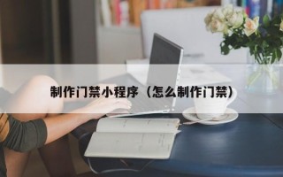 乳山制作门禁小程序（怎么制作门禁）